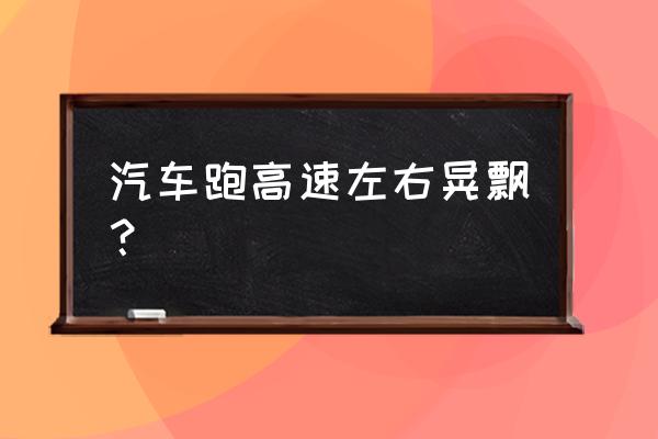 车子跑高速发飘怎么办 汽车跑高速左右晃飘? 车子跑高速发飘怎么办 汽车跑高速左右晃飘?