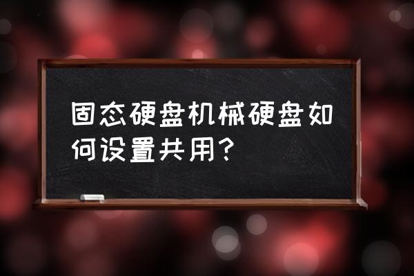 win11如何查看硬盘是固态还是机械 固态硬盘机械硬盘如何设置共用? win11如何查看硬盘是固态还是机械 固态硬盘机械硬盘如何设置共用?