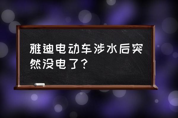电动车涉水以后会有哪些影响 雅迪电动车涉水后突然没电了？