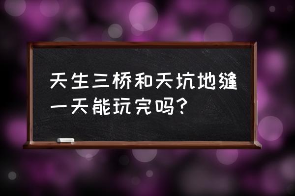 武隆天坑和天生三桥哪个值得去 天生三桥和天坑地缝一天能玩完吗？