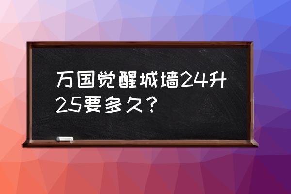 万国觉醒23堡升24堡升级条件 万国觉醒城墙24升25要多久? 万国觉醒23堡升24堡升级条件 万国觉醒城墙24升25要多久?