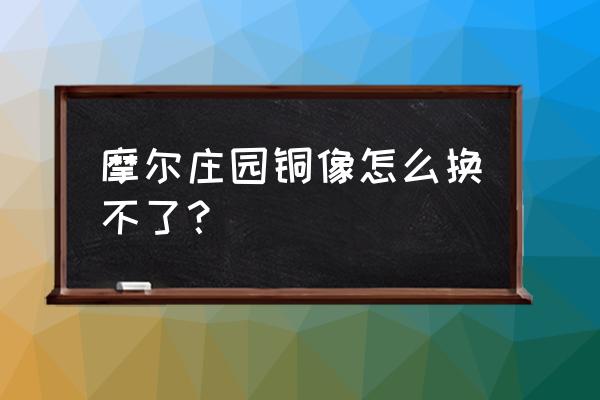 摩尔庄园的铜像怎么获得 摩尔庄园铜像怎么换不了？
