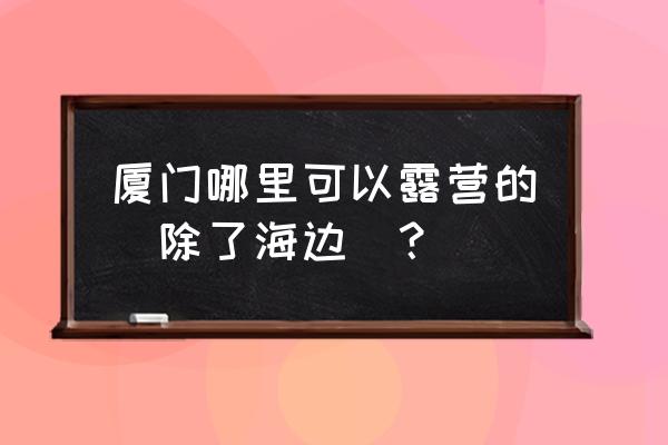 厦门适合露营的沙滩 厦门哪里可以露营的(除了海边)? 厦门适合露营的沙滩 厦门哪里可以露营的(除了海边)?