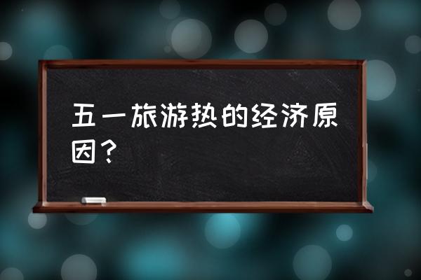 五一旅游趋势预测 五一旅游热的经济原因？