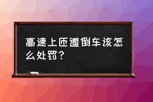 匝道倒车处罚有轻重之分吗 高速上匝道倒车该怎么处罚? 匝道倒车处罚有轻重之分吗 高速上匝道倒车该怎么处罚?