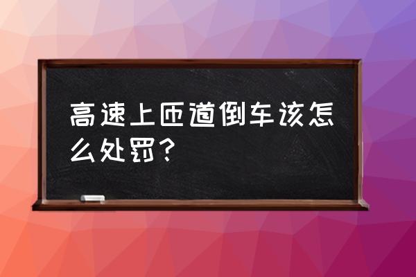 匝道倒车处罚有轻重之分吗 高速上匝道倒车该怎么处罚？