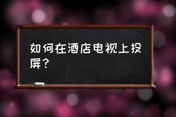 如何解决酒店不能投屏 如何在酒店电视上投屏? 如何解决酒店不能投屏 如何在酒店电视上投屏?