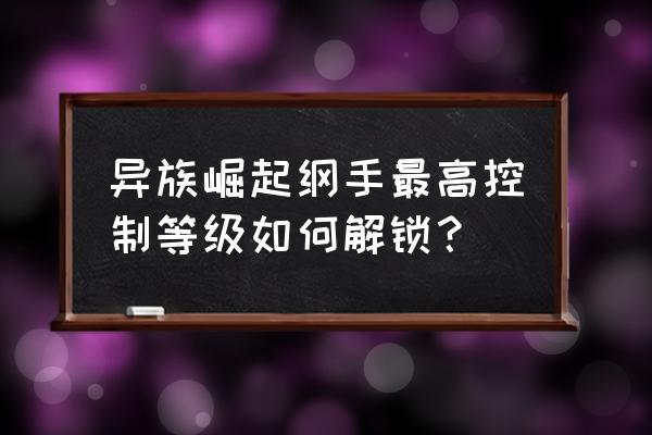 异族崛起第三章解锁版 异族崛起纲手最高控制等级如何解锁? 异族崛起第三章解锁版 异族崛起纲手最高控制等级如何解锁?