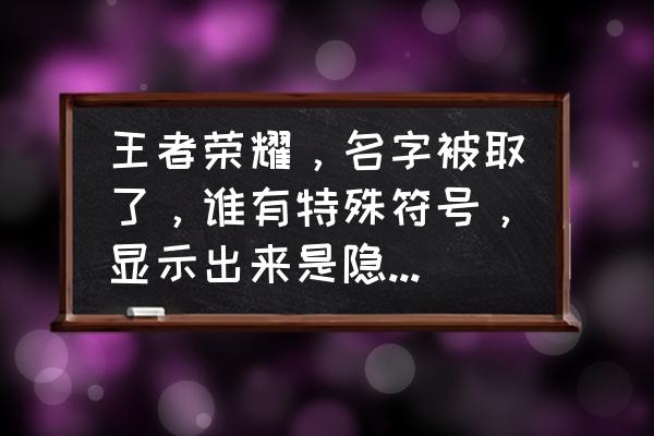 王者荣耀打字怎么队友看不见 王者荣耀，名字被取了，谁有特殊符号，显示出来是隐形的，看不到？