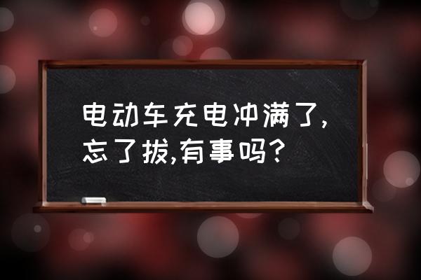 电瓶车电瓶充一会就拔掉伤电瓶吗 电动车充电冲满了,忘了拔,有事吗？