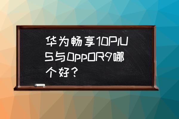 oppor9和r9plus哪个好 华为畅享10PlUS与0ppOR9哪个好？