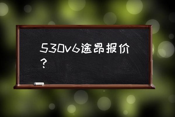 最新款途昂530v6 530v6途昂报价？