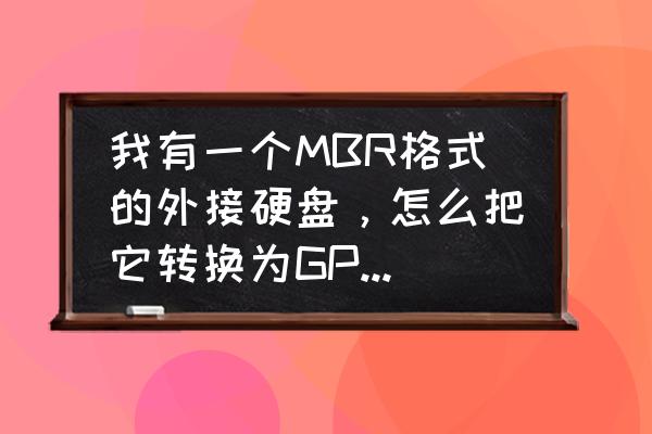 用diskgenius把gpt转换成mbr 我有一个MBR格式的外接硬盘,怎么把它转换为GPT格式? 用diskgenius把gpt转换成mbr 我有一个MBR格式的外接硬盘,怎么把它转换为GPT格式?