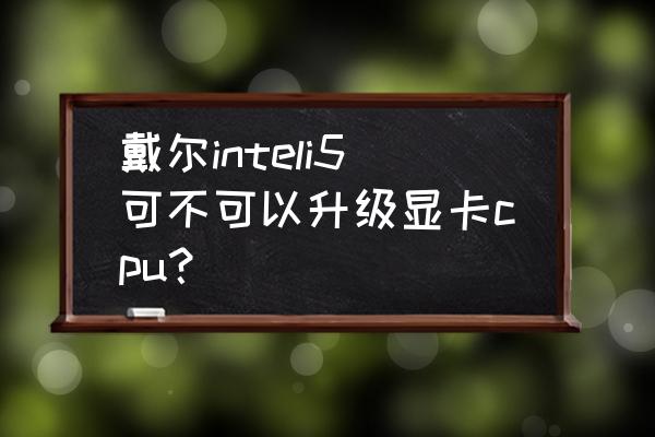 戴尔笔记本corei5怎么用u盘装系统 戴尔inteli5可不可以升级显卡cpu? 戴尔笔记本corei5怎么用u盘装系统 戴尔inteli5可不可以升级显卡cpu?