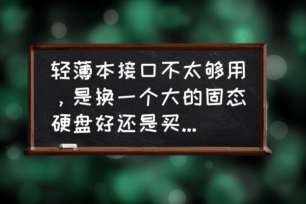 笔记本电脑反应太慢换硬盘会好吗 轻薄本接口不太够用,是换一个大的固态硬盘好还是买一个机械移动硬盘好呢? 笔记本电脑反应太慢换硬盘会好吗 轻薄本接口不太够用,是换一个大的固态硬盘好还是买一个机械移动硬盘好呢?