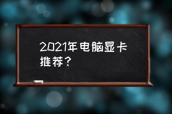 最适合自己电脑的显卡 2021年电脑显卡推荐? 最适合自己电脑的显卡 2021年电脑显卡推荐?