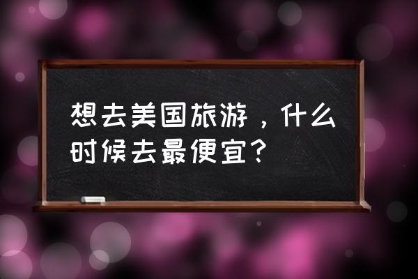 美国旅游最好的自由行游玩景点 想去美国旅游,什么时候去最便宜? 美国旅游最好的自由行游玩景点 想去美国旅游,什么时候去最便宜?