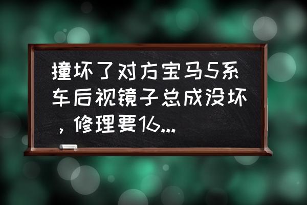 宝马车后视镜总成最贵多少钱一个 撞坏了对方宝马5系车后视镜子总成没坏,修理要1600,我的整个后视镜都断了,责任是我,保险公司如何理赔? 宝马车后视镜总成最贵多少钱一个 撞坏了对方宝马5系车后视镜子总成没坏,修理要1600,我的整个后视镜都断了,责任是我,保险公司如何理赔?
