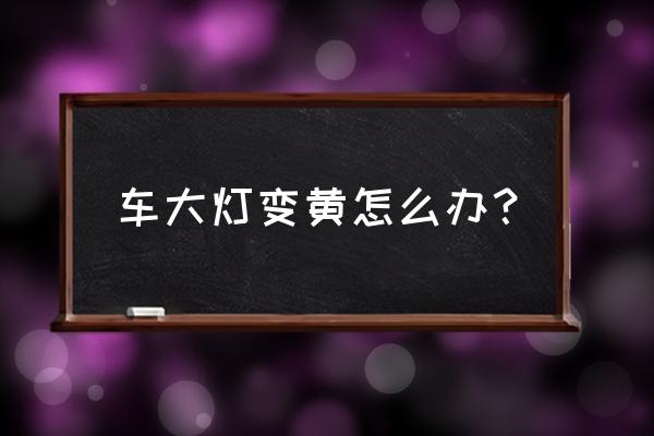汽车大灯发黄有什么办法解决吗 车大灯变黄怎么办？