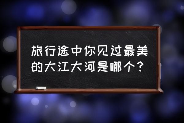 新安江画廊徒步游最佳线路 旅行途中你见过最美的大江大河是哪个？