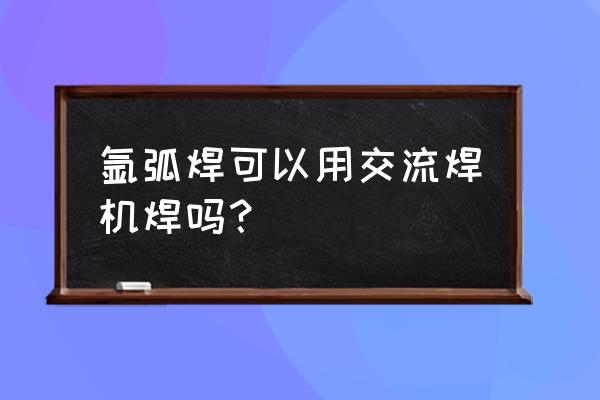 氩弧焊是直流焊机还是交流焊机啊 氩弧焊可以用交流焊机焊吗? 氩弧焊是直流焊机还是交流焊机啊 氩弧焊可以用交流焊机焊吗?