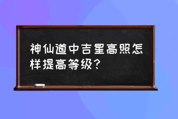 神仙道手游版无限元宝 神仙道中吉星高照怎样提高等级? 神仙道手游版无限元宝 神仙道中吉星高照怎样提高等级?