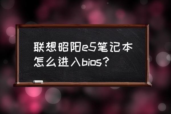 如何打开联想bios界面 联想昭阳e5笔记本怎么进入bios? 如何打开联想bios界面 联想昭阳e5笔记本怎么进入bios?