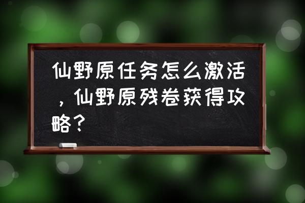 诛仙手游仙野源残卷获得方法 仙野原任务怎么激活,仙野原残卷获得攻略? 诛仙手游仙野源残卷获得方法 仙野原任务怎么激活,仙野原残卷获得攻略?