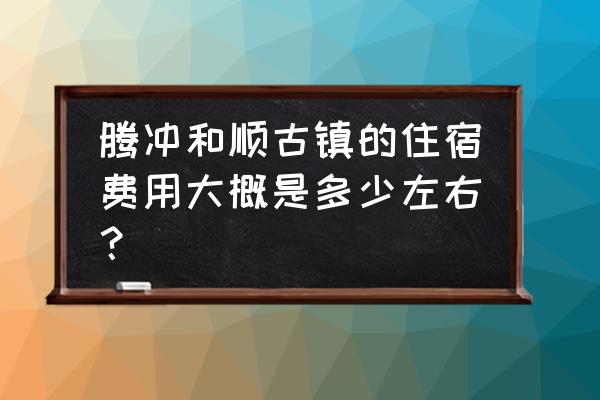 和顺古镇旅游攻略自助游 腾冲和顺古镇的住宿费用大概是多少左右? 和顺古镇旅游攻略自助游 腾冲和顺古镇的住宿费用大概是多少左右?