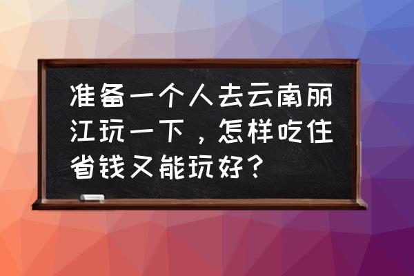 去丽江旅行怎么省钱 准备一个人去云南丽江玩一下,怎样吃住省钱又能玩好? 去丽江旅行怎么省钱 准备一个人去云南丽江玩一下,怎样吃住省钱又能玩好?
