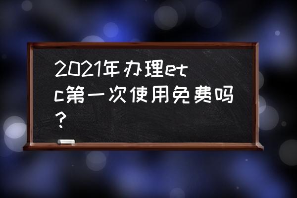 etc初次使用怎样开启 2021年办理etc第一次使用免费吗? etc初次使用怎样开启 2021年办理etc第一次使用免费吗?