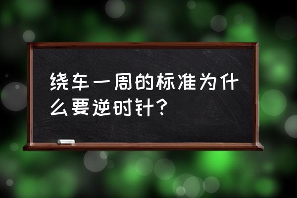 上车前驾驶人应顺时针绕车检查 绕车一周的标准为什么要逆时针？