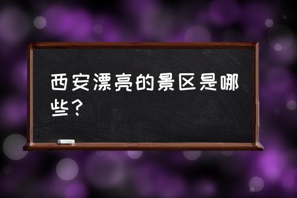西安有哪些值得去玩的地方景点 西安漂亮的景区是哪些？