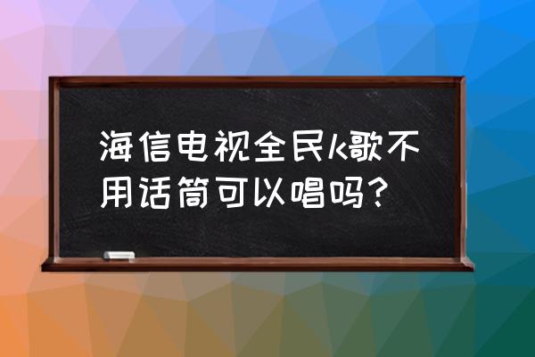 全民k歌电脑版没有话筒怎么点歌 海信电视全民k歌不用话筒可以唱吗？