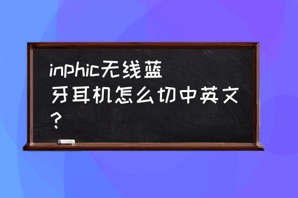 蓝牙耳机怎么使用英文教程 inphic无线蓝牙耳机怎么切中英文？