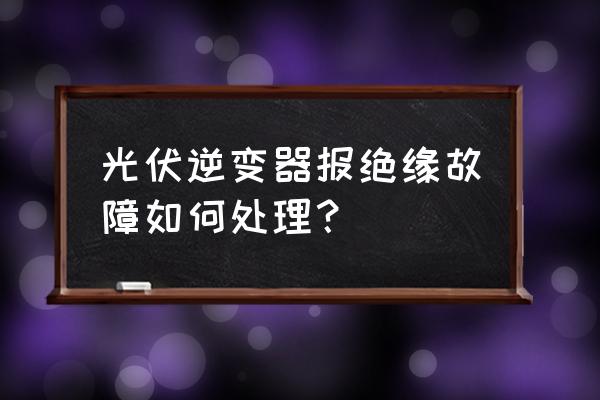绝缘故障的处理办法 光伏逆变器报绝缘故障如何处理? 绝缘故障的处理办法 光伏逆变器报绝缘故障如何处理?