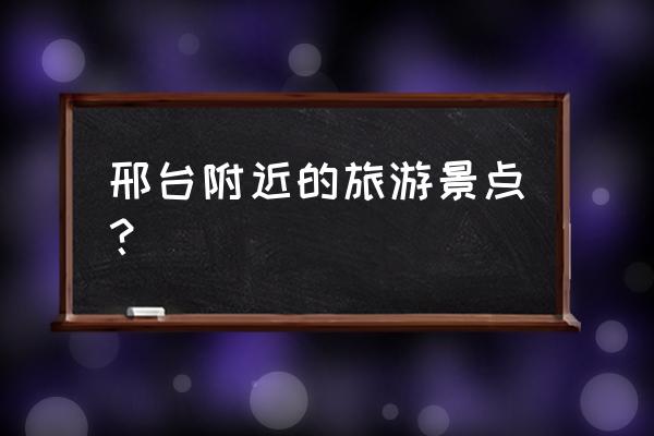 邢台比较近的旅游地方 邢台附近的旅游景点? 邢台比较近的旅游地方 邢台附近的旅游景点?