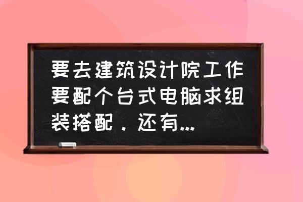 台式电脑组装大神贴吧 要去建筑设计院工作要配个台式电脑求组装搭配。还有个重点是鼠标也特别求推荐，对制图合适就好。不游戏？