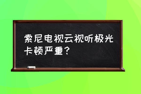 索尼手机游戏卡顿解决方法 索尼电视云视听极光卡顿严重? 索尼手机游戏卡顿解决方法 索尼电视云视听极光卡顿严重?