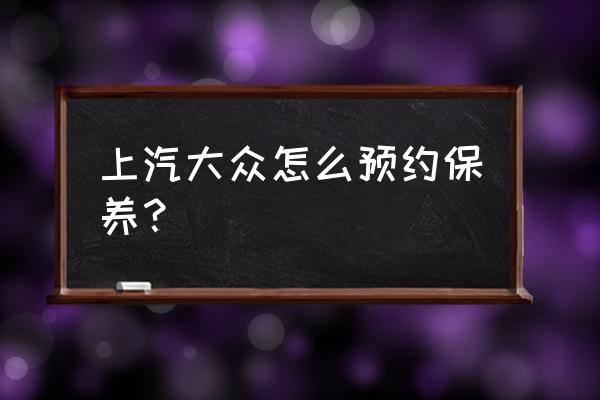 汽车保养怎么在网上预约4s店 上汽大众怎么预约保养? 汽车保养怎么在网上预约4s店 上汽大众怎么预约保养?