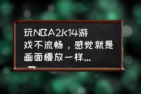 nba2k16pc端运行不流畅怎么办 玩NBA2K14游戏不流畅，感觉就是画面慢放一样！电脑也已经优化过了，怎么解决？