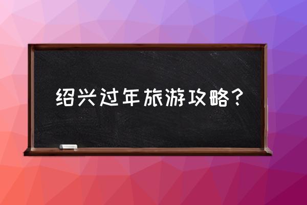 绍兴旅游攻略路线图 绍兴过年旅游攻略？