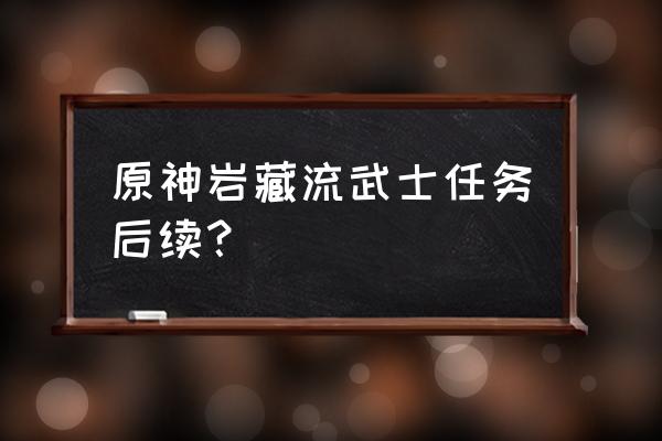 原神第七个武士任务在哪触发 原神岩藏流武士任务后续？
