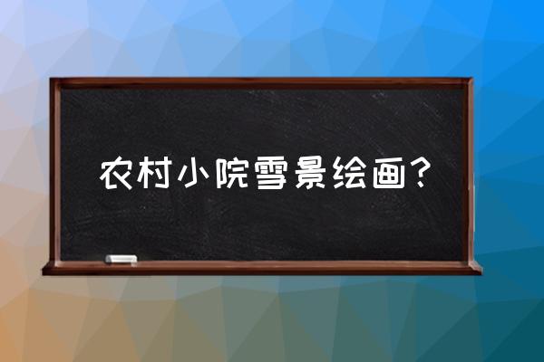 美丽乡村图画大全 农村小院雪景绘画? 美丽乡村图画大全 农村小院雪景绘画?