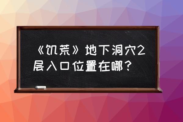 饥荒中地下二层怎么找 《饥荒》地下洞穴2层入口位置在哪？