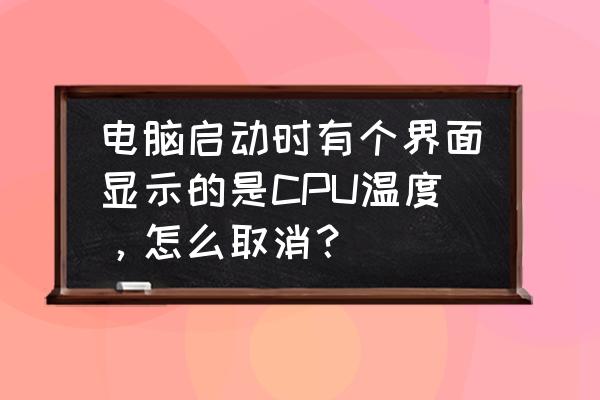 鲁大师老是警告cpu高温 电脑启动时有个界面显示的是CPU温度,怎么取消? 鲁大师老是警告cpu高温 电脑启动时有个界面显示的是CPU温度,怎么取消?