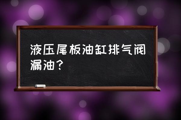 液压手动搬运车油缸漏油如何处理 液压尾板油缸排气阀漏油? 液压手动搬运车油缸漏油如何处理 液压尾板油缸排气阀漏油?