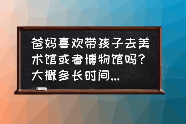 宁波十一室内亲子游最佳地点推荐 爸妈喜欢带孩子去美术馆或者博物馆吗?大概多长时间去一次?去了以后有收获吗? 宁波十一室内亲子游最佳地点推荐 爸妈喜欢带孩子去美术馆或者博物馆吗?大概多长时间去一次?去了以后有收获吗?