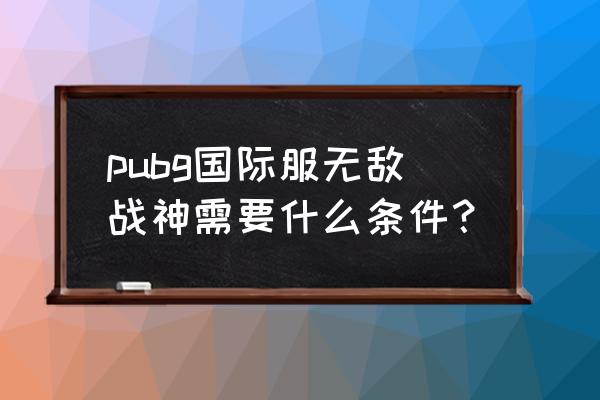 刺激战场无敌战神怎么评定 pubg国际服无敌战神需要什么条件？