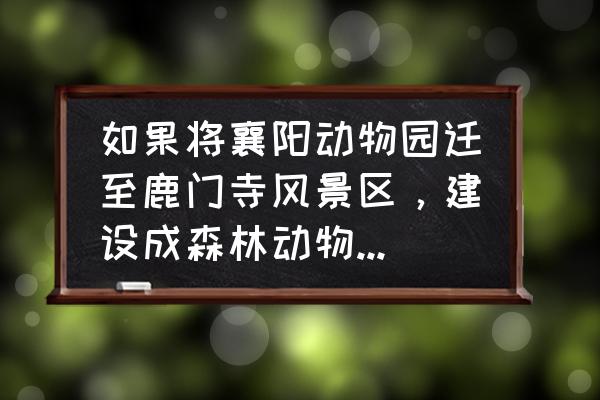 襄阳动物园票价 如果将襄阳动物园迁至鹿门寺风景区,建设成森林动物园会如何? 襄阳动物园票价 如果将襄阳动物园迁至鹿门寺风景区,建设成森林动物园会如何?